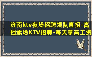 济南ktv夜场招聘领队直招-高档素场KTV招聘-每天拿高工资