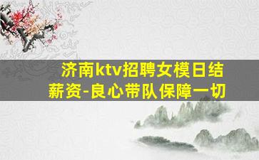 济南ktv招聘女模日结薪资-良心带队保障一切