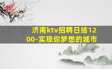 济南ktv招聘日结1200-实现你梦想的城市