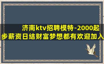 济南ktv招聘模特-2000起步薪资日结财富梦想都有欢迎加入