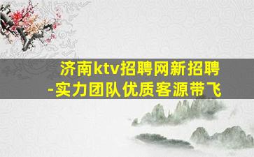 济南ktv招聘网新招聘-实力团队优质客源带飞