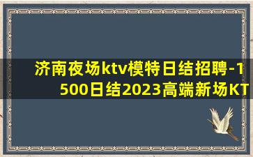 济南夜场ktv模特日结招聘-1500日结2023高端新场KT