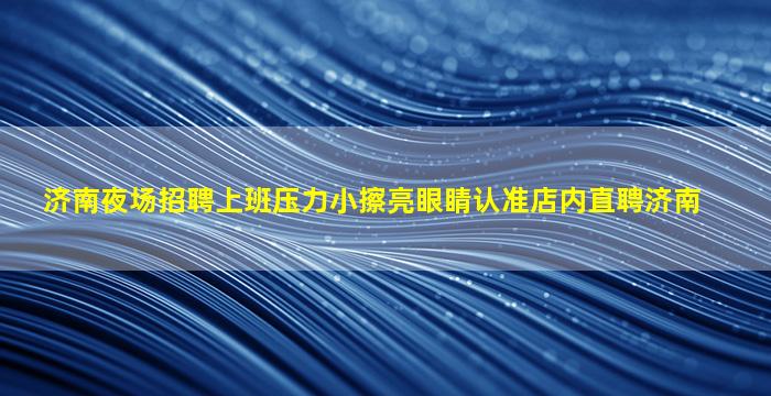 济南夜场招聘上班压力小擦亮眼睛认准店内直聘济南