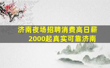 济南夜场招聘消费高日薪2000起真实可靠济南