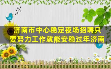 济南市中心稳定夜场招聘只要努力工作就能安稳过年济南