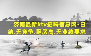 济南最新ktv招聘信息网-日结.无竞争.翻房高.无业绩要求