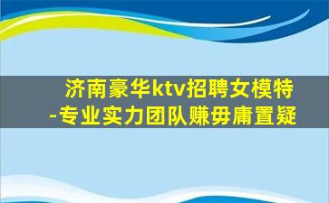 济南豪华ktv招聘女模特-专业实力团队赚毋庸置疑