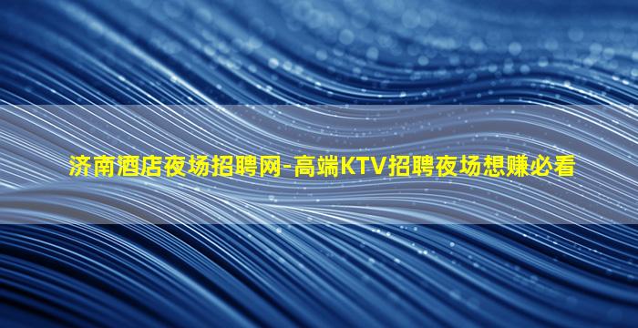 济南酒店夜场招聘网-高端KTV招聘夜场想赚必看