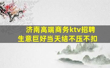 济南高端商务ktv招聘生意巨好当天结不压不扣