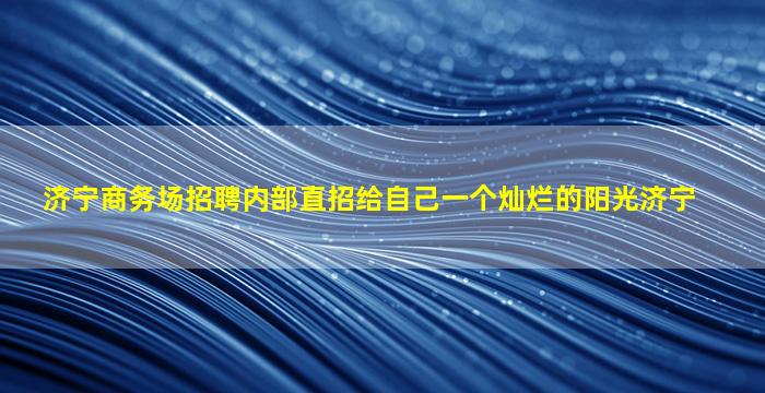 济宁商务场招聘内部直招给自己一个灿烂的阳光济宁