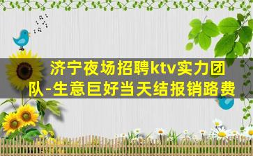 济宁夜场招聘ktv实力团队-生意巨好当天结报销路费