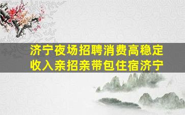 济宁夜场招聘消费高稳定收入亲招亲带包住宿济宁