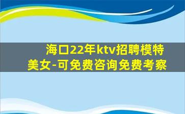 海口22年ktv招聘模特美女-可免费咨询免费考察