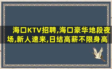 海口KTV招聘,海口豪华地段夜场,新人速来,日结高薪不限身高