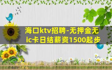 海口ktv招聘-无押金无ic卡日结薪资1500起步