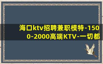 海口ktv招聘兼职模特-1500-2000高端KTV-一切都