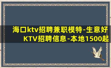 海口ktv招聘兼职模特-生意好KTV招聘信息-本地1500起