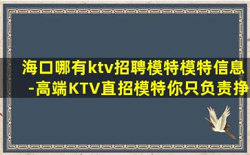 海口哪有ktv招聘模特模特信息-高端KTV直招模特你只负责挣