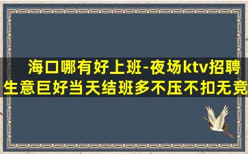 海口哪有好上班-夜场ktv招聘生意巨好当天结班多不压不扣无竞