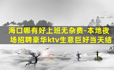 海口哪有好上班无杂费-本地夜场招聘豪华ktv生意巨好当天结