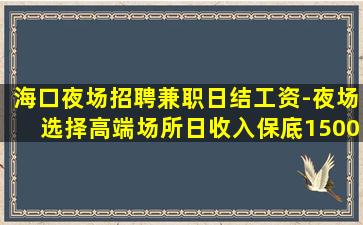 海口夜场招聘兼职日结工资-夜场选择高端场所日收入保底1500