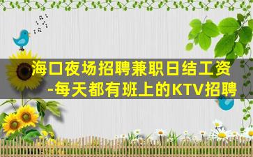 海口夜场招聘兼职日结工资-每天都有班上的KTV招聘