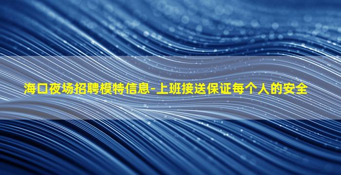 海口夜场招聘模特信息-上班接送保证每个人的安全