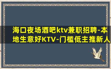 海口夜场酒吧ktv兼职招聘-本地生意好KTV-门槛低主推新人