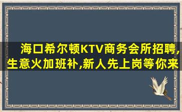 海口希尔顿KTV商务会所招聘,生意火加班补,新人先上岗等你来