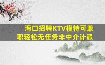 海口招聘KTV模特可兼职轻松无任务非中介计派