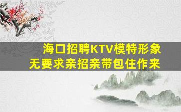 海口招聘KTV模特形象无要求亲招亲带包住作来