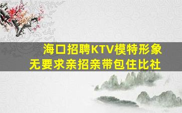 海口招聘KTV模特形象无要求亲招亲带包住比社