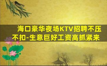 海口豪华夜场KTV招聘不压不扣-生意巨好工资高抓紧来