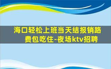 海口轻松上班当天结报销路费包吃住-夜场ktv招聘