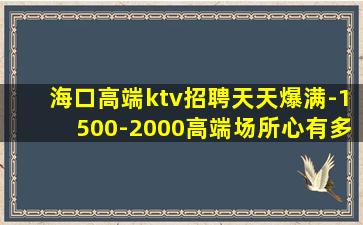 海口高端ktv招聘天天爆满-1500-2000高端场所心有多