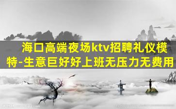 海口高端夜场ktv招聘礼仪模特-生意巨好好上班无压力无费用