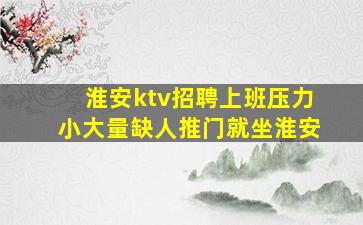 淮安ktv招聘上班压力小大量缺人推门就坐淮安