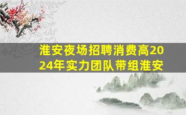 淮安夜场招聘消费高2024年实力团队带组淮安