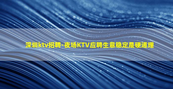 深圳ktv招聘-夜场KTV应聘生意稳定是硬道理