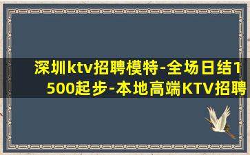 深圳ktv招聘模特-全场日结1500起步-本地高端KTV招聘