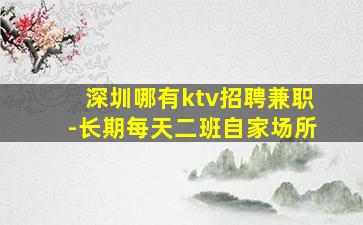 深圳哪有ktv招聘兼职-长期每天二班自家场所