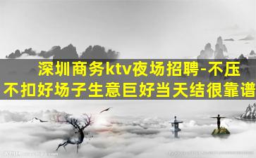 深圳商务ktv夜场招聘-不压不扣好场子生意巨好当天结很靠谱