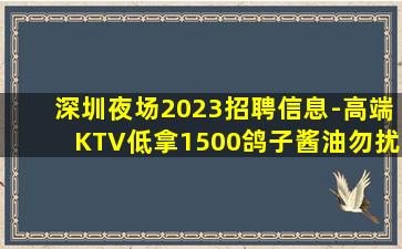 深圳夜场2023招聘信息-高端KTV低拿1500鸽子酱油勿扰