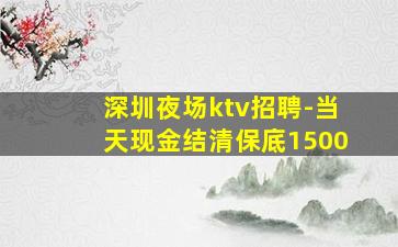 深圳夜场ktv招聘-当天现金结清保底1500