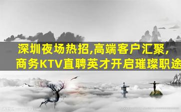 深圳夜场热招,高端客户汇聚,商务KTV直聘英才开启璀璨职途