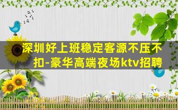 深圳好上班稳定客源不压不扣-豪华高端夜场ktv招聘