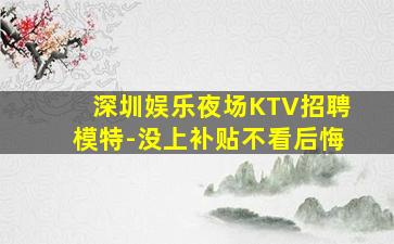 深圳娱乐夜场KTV招聘模特-没上补贴不看后悔