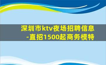 深圳市ktv夜场招聘信息-直招1500起商务模特