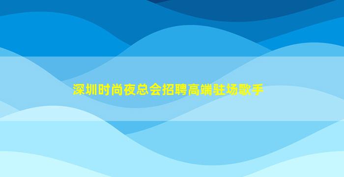 深圳时尚夜总会招聘高端驻场歌手