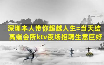 深圳本人带你超越人生=当天结高端会所ktv夜场招聘生意巨好